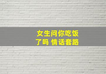 女生问你吃饭了吗 情话套路